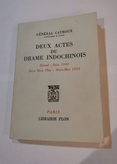 Deux actes du drame indochinois: Hanoï : juin 1940 - Dien Bien Phu : mars-mai 1954 - Georges Catroux