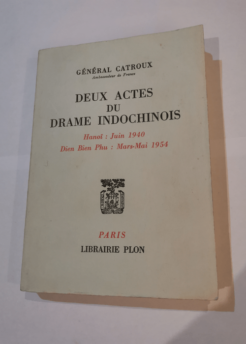 Deux actes du drame indochinois: Hanoï : juin 1940 – Dien Bien Phu : mars-mai 1954 – Georges Catroux