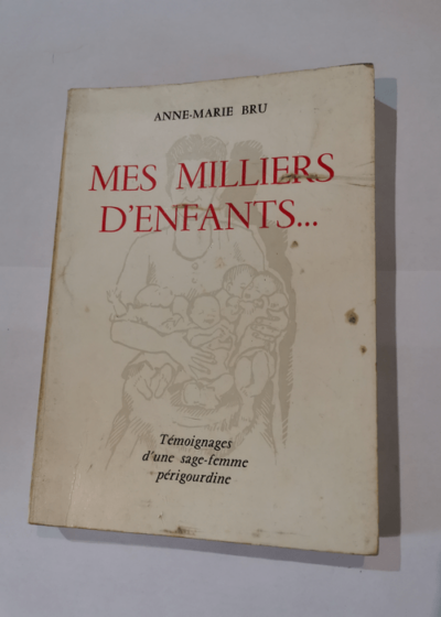 MES MILLIERS D'ENFANTS. TEMOIGNAGES D'UN SAGE-FEMME PERIGOURDINE - ANNE-MARIE BRU