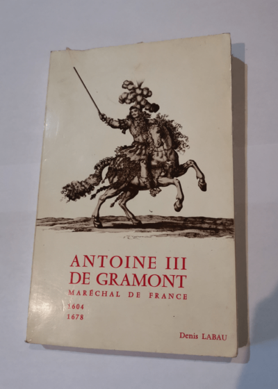 Antoine III de Gramont Maréchal de France Honnête homme et courtisan Ambassadeur du Roi Soleil 1604 1678 - DENIS LABAU