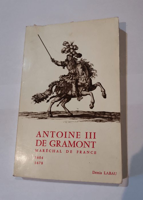 Antoine III de Gramont Maréchal de France Honnête homme et courtisan Ambassadeur du Roi Soleil 1604 1678 – DENIS LABAU