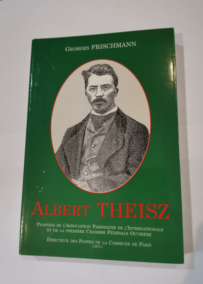 Albert Theisz : Pionnier de l'Association parisienne de l'Internationale et de la première Chambre fédérale ouvrière - Directeur des postes de la Commune de Paris 1871 - Georges Frischmann