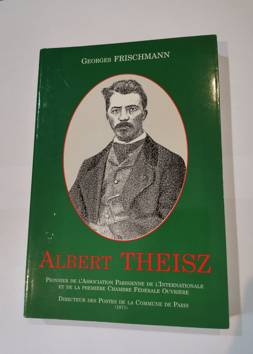 Albert Theisz : Pionnier de l’Association parisienne de l’Internationale et de la première Chambre fédérale ouvrière – Directeur des postes de la Commune de Paris 1871 – Georges Frischmann