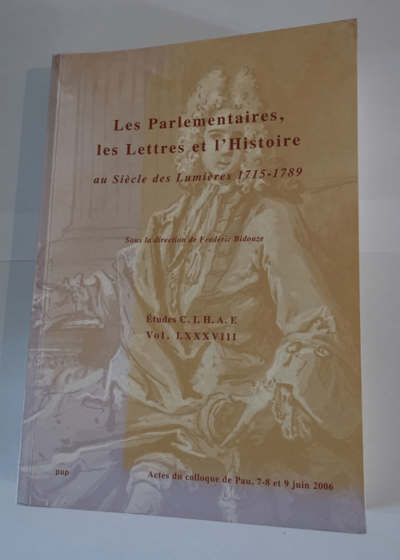 Les parlementaires les lettres et l'histoire au siècle des Lumières 1715-1789: Actes du colloque de Pau 7-8 et 9 juin 2006 - Frédéric Bidouze