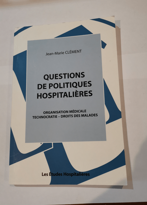 Questions de politiques hospitalières: Organisation médicale – technocratie – droits des malades – Jean-Marie Clément