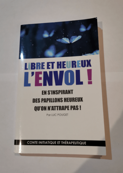 Libre et heureux l'envol - En s'inspirant des papillons heureux qu'on n'attrape pas ! Conte initiatique et thérapeutique. - Luc Pouget