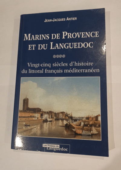 Marins de Provence et du Languedoc : Vingt-cinq siècles d'histoire du littoral français méditerranéen - Jean-Jacques ANTIER