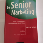 Le Senior marketing – 4ème édition – Vendre et communiquer aux générations de plus de 50 ans: Vendre et communiquer aux générations de plus de 50 ans – Jean-Paul Tréguer