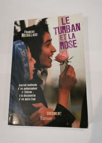 Le turban et la rose: Journal inattendu d'un ambassadeur à Téhéran : à la découverte d'un autre Iran - François Nicoullaud