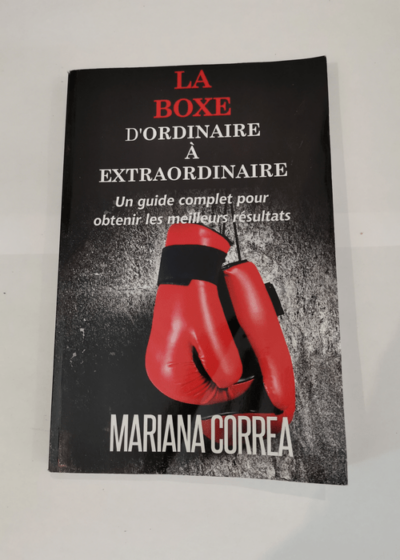 La Boxe : D'ordinaire A Extraordinaire: Un guide complet pour obtenir les meilleurs resultats - Mariana Correa